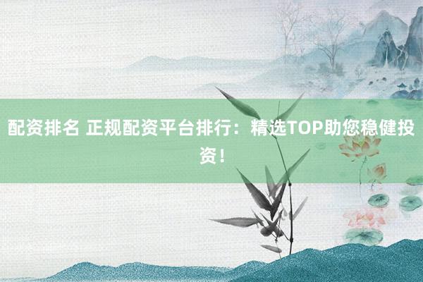 配资排名 正规配资平台排行：精选TOP助您稳健投资！