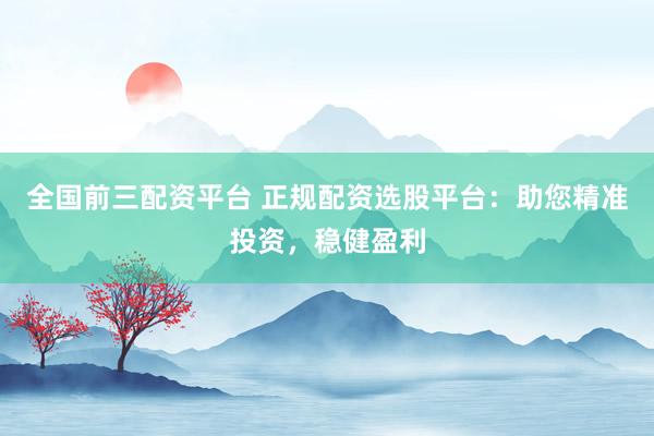 全国前三配资平台 正规配资选股平台：助您精准投资，稳健盈利