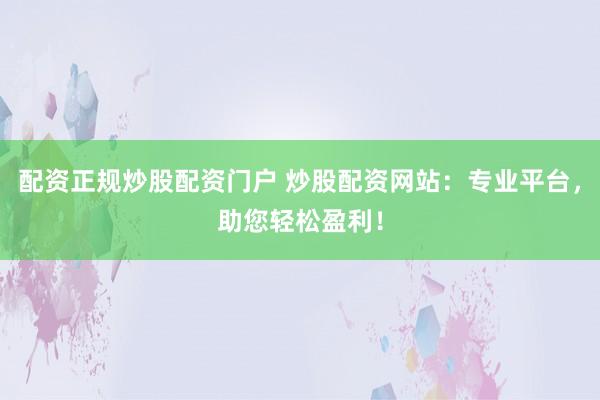 配资正规炒股配资门户 炒股配资网站：专业平台，助您轻松盈利！