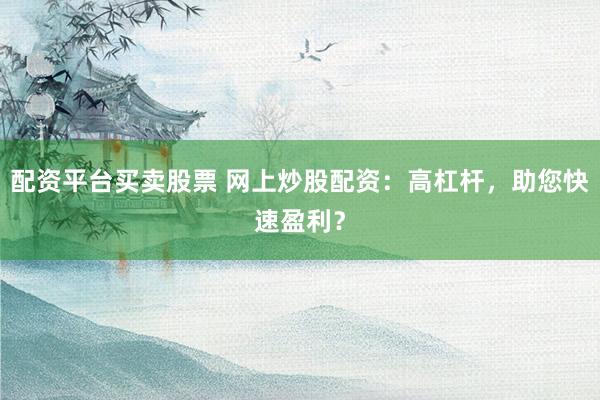 配资平台买卖股票 网上炒股配资：高杠杆，助您快速盈利？