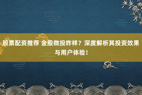 股票配资推荐 金股微投咋样？深度解析其投资效果与用户体验！