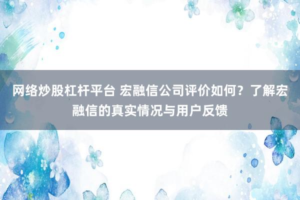 网络炒股杠杆平台 宏融信公司评价如何？了解宏融信的真实情况与用户反馈