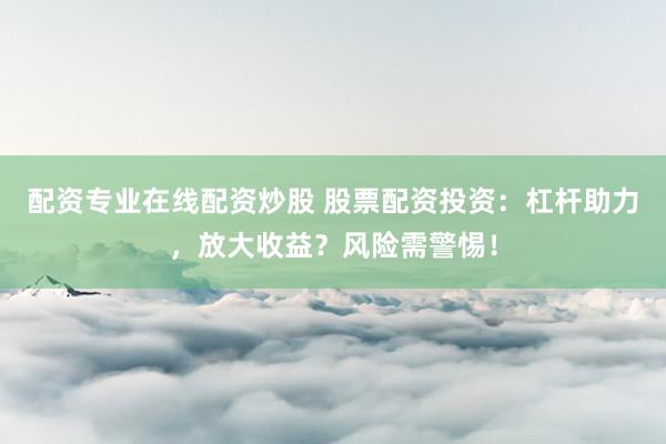 配资专业在线配资炒股 股票配资投资：杠杆助力，放大收益？风险需警惕！