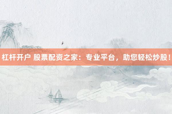 杠杆开户 股票配资之家：专业平台，助您轻松炒股！