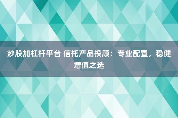 炒股加杠杆平台 信托产品投顾：专业配置，稳健增值之选
