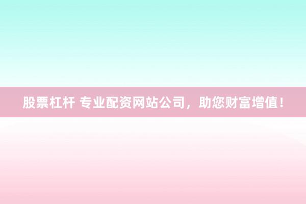 股票杠杆 专业配资网站公司，助您财富增值！