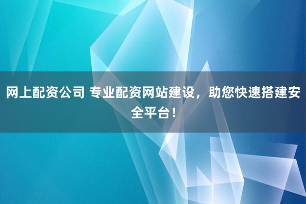 网上配资公司 专业配资网站建设，助您快速搭建安全平台！