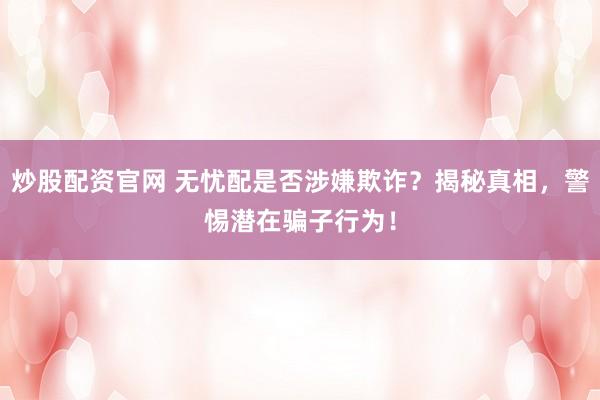 炒股配资官网 无忧配是否涉嫌欺诈？揭秘真相，警惕潜在骗子行为！