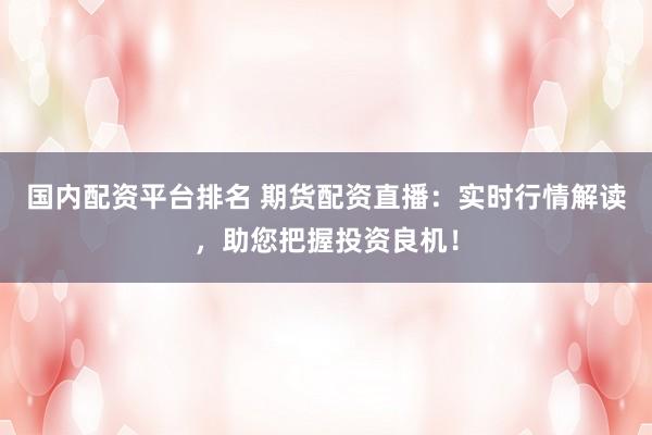 国内配资平台排名 期货配资直播：实时行情解读，助您把握投资良机！