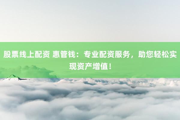 股票线上配资 惠管钱：专业配资服务，助您轻松实现资产增值！