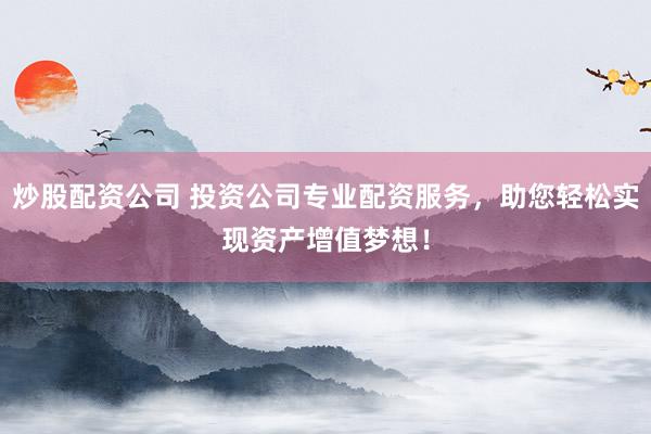 炒股配资公司 投资公司专业配资服务，助您轻松实现资产增值梦想！