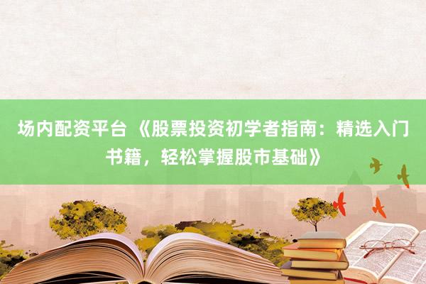 场内配资平台 《股票投资初学者指南：精选入门书籍，轻松掌握股市基础》