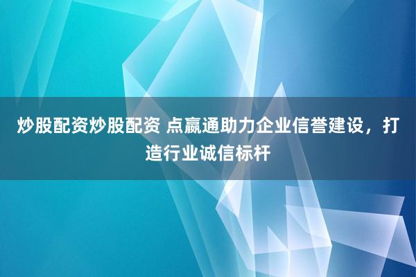 炒股配资炒股配资 点嬴通助力企业信誉建设，打造行业诚信标杆