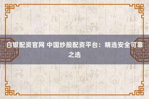 白银配资官网 中国炒股配资平台：精选安全可靠之选
