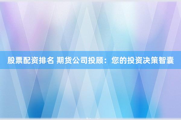 股票配资排名 期货公司投顾：您的投资决策智囊