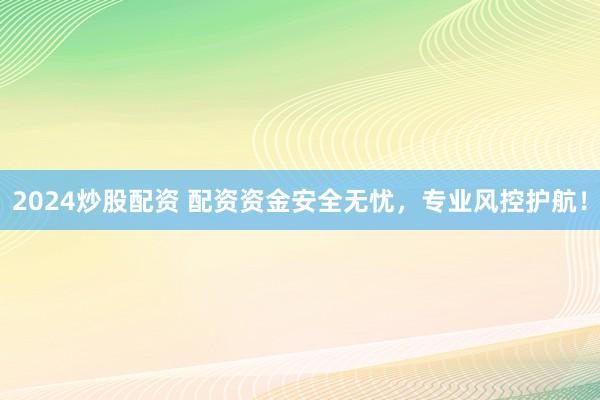 2024炒股配资 配资资金安全无忧，专业风控护航！