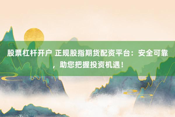 股票杠杆开户 正规股指期货配资平台：安全可靠，助您把握投资机遇！
