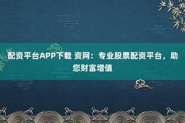 配资平台APP下载 资网：专业股票配资平台，助您财富增值