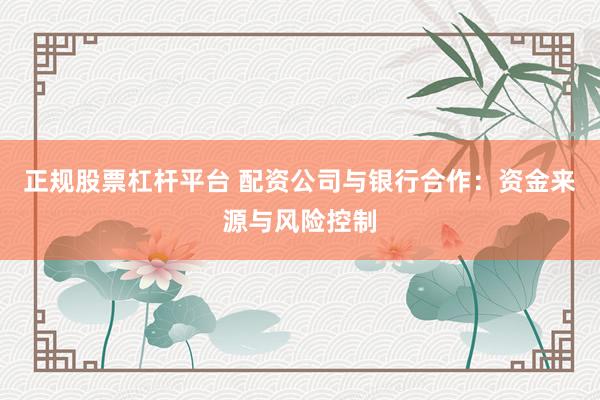 正规股票杠杆平台 配资公司与银行合作：资金来源与风险控制