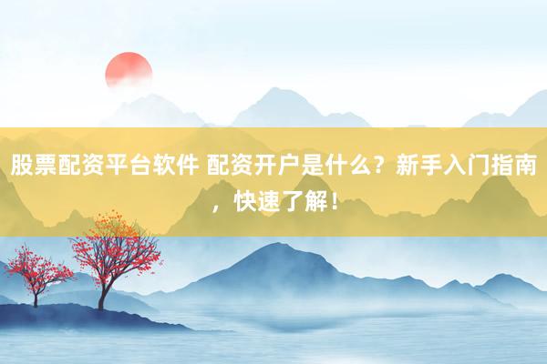 股票配资平台软件 配资开户是什么？新手入门指南，快速了解！