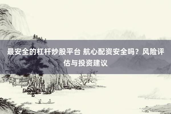 最安全的杠杆炒股平台 航心配资安全吗？风险评估与投资建议