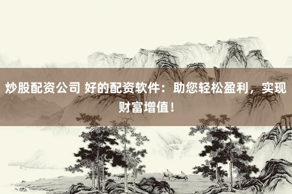 炒股配资公司 好的配资软件：助您轻松盈利，实现财富增值！