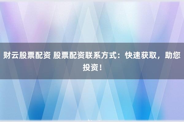 财云股票配资 股票配资联系方式：快速获取，助您投资！