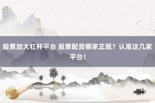 股票加大杠杆平台 股票配资哪家正规？认准这几家平台！