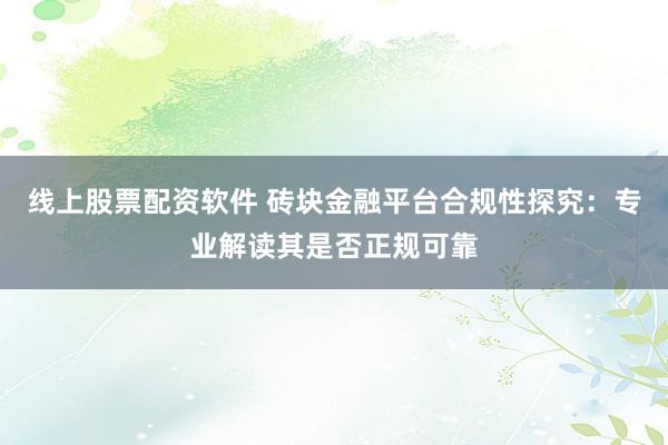 线上股票配资软件 砖块金融平台合规性探究：专业解读其是否正规可靠