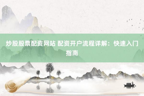 炒股股票配资网站 配资开户流程详解：快速入门指南