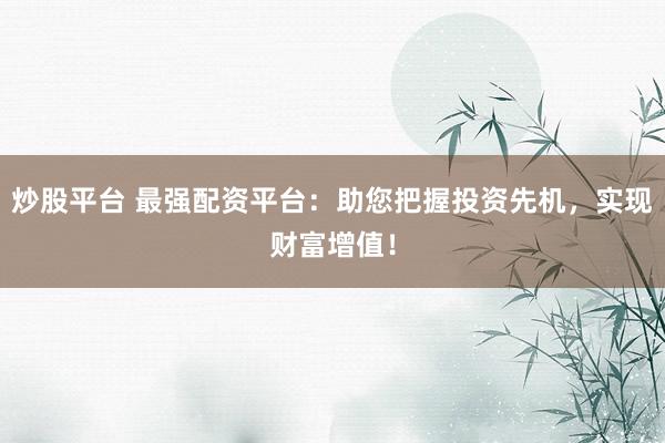 炒股平台 最强配资平台：助您把握投资先机，实现财富增值！
