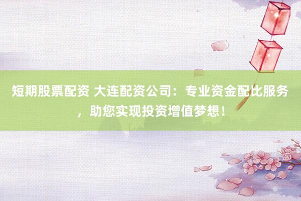 短期股票配资 大连配资公司：专业资金配比服务，助您实现投资增值梦想！