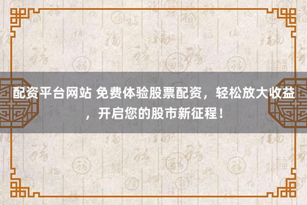 配资平台网站 免费体验股票配资，轻松放大收益，开启您的股市新征程！