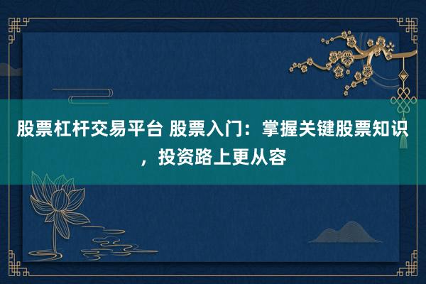 股票杠杆交易平台 股票入门：掌握关键股票知识，投资路上更从容