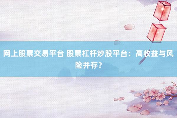 网上股票交易平台 股票杠杆炒股平台：高收益与风险并存？