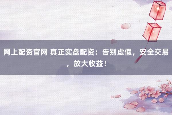 网上配资官网 真正实盘配资：告别虚假，安全交易，放大收益！