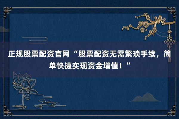 正规股票配资官网 “股票配资无需繁琐手续，简单快捷实现资金增值！”