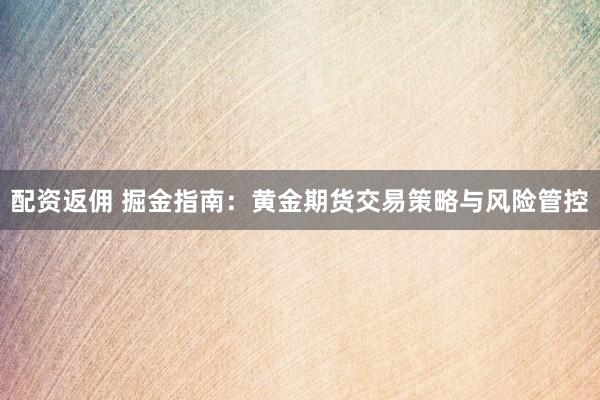 配资返佣 掘金指南：黄金期货交易策略与风险管控