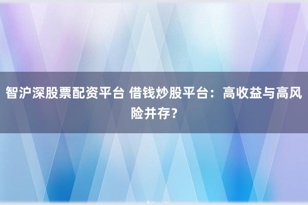 智沪深股票配资平台 借钱炒股平台：高收益与高风险并存？