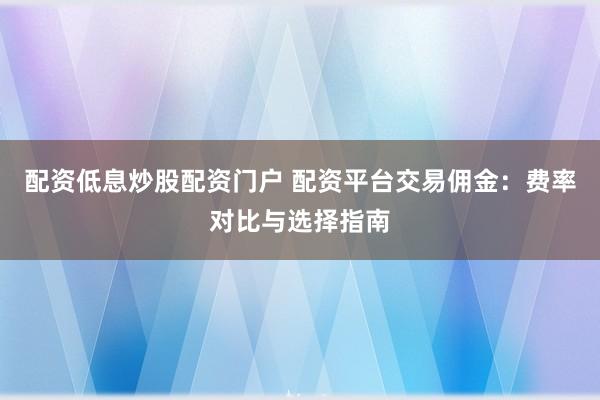配资低息炒股配资门户 配资平台交易佣金：费率对比与选择指南