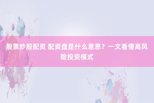股票炒股配资 配资盘是什么意思？一文看懂高风险投资模式