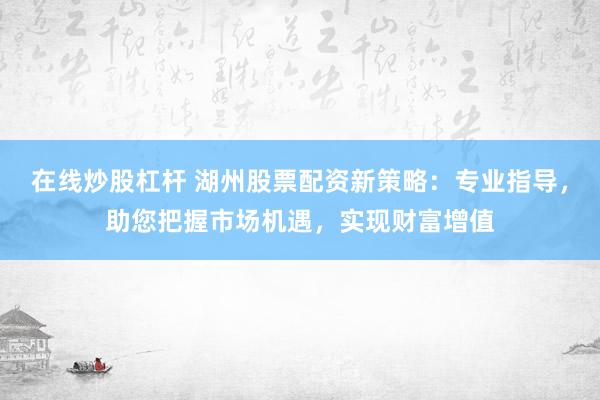 在线炒股杠杆 湖州股票配资新策略：专业指导，助您把握市场机遇，实现财富增值