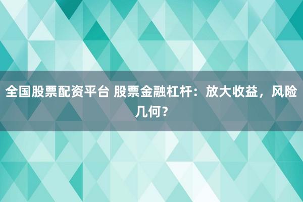全国股票配资平台 股票金融杠杆：放大收益，风险几何？