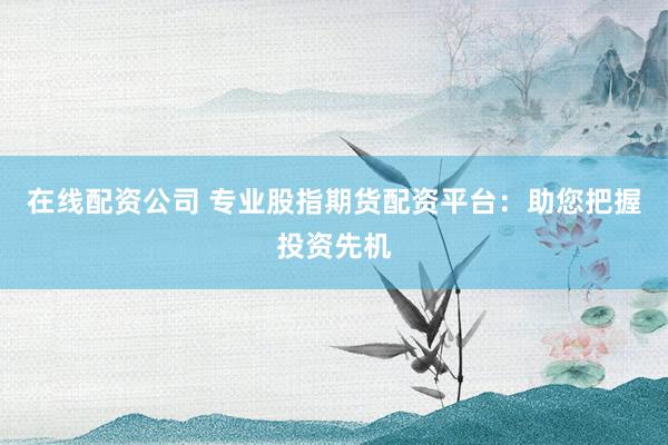 在线配资公司 专业股指期货配资平台：助您把握投资先机