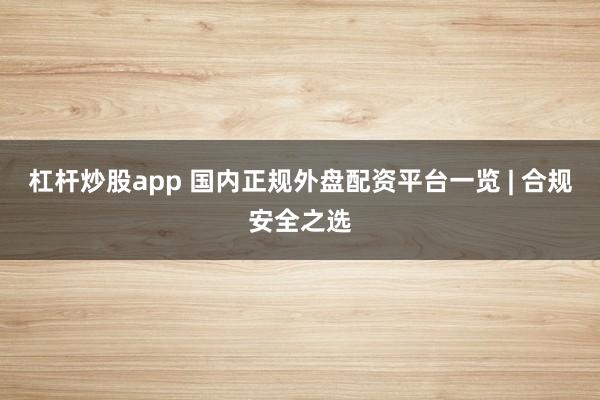 杠杆炒股app 国内正规外盘配资平台一览 | 合规安全之选