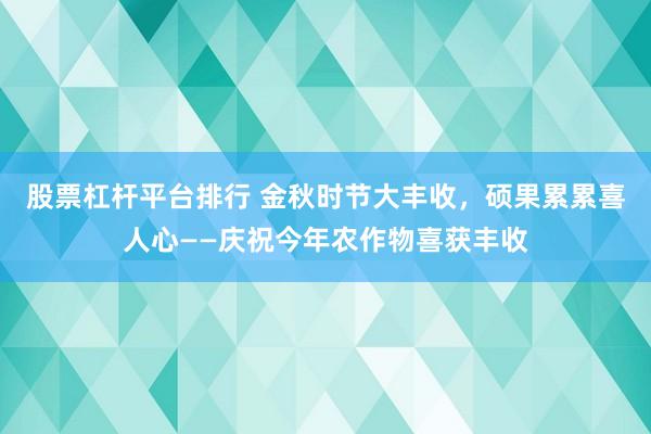 股票杠杆平台排行 金秋时节大丰收，硕果累累喜人心——庆祝今年农作物喜获丰收