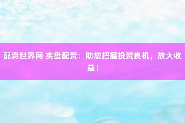 配资世界网 实盘配资：助您把握投资良机，放大收益！