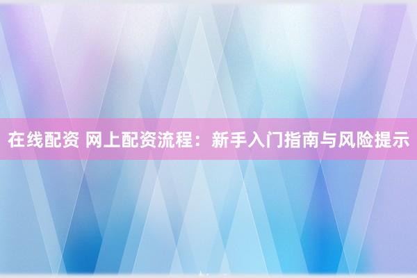 在线配资 网上配资流程：新手入门指南与风险提示