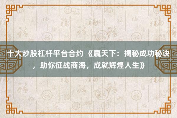 十大炒股杠杆平台合约 《赢天下：揭秘成功秘诀，助你征战商海，成就辉煌人生》