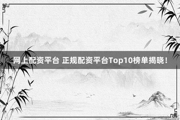 网上配资平台 正规配资平台Top10榜单揭晓！